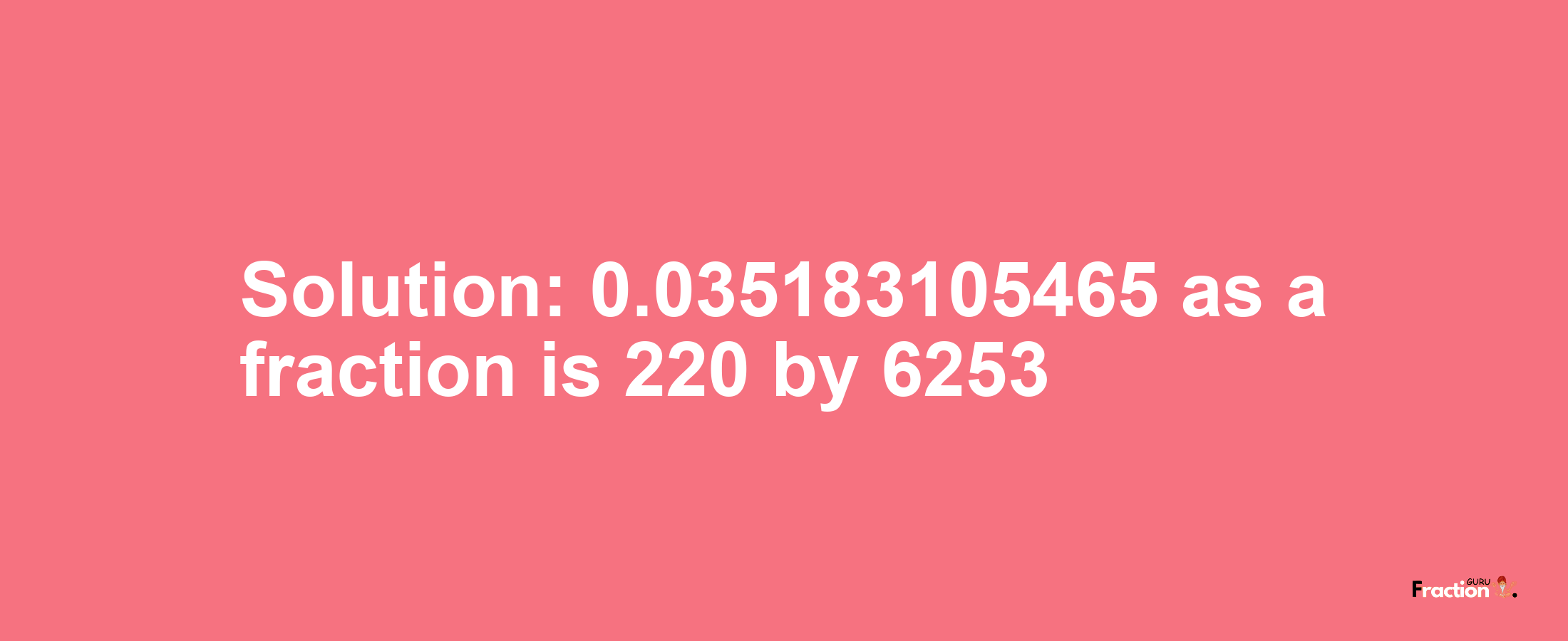 Solution:0.035183105465 as a fraction is 220/6253